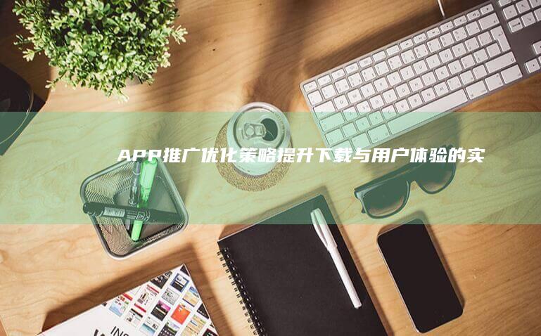 APP推广优化策略：提升下载与用户体验的实战指南