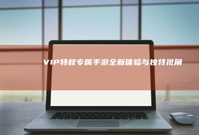 “VIP特权专属手游：全新体验与独特视角”